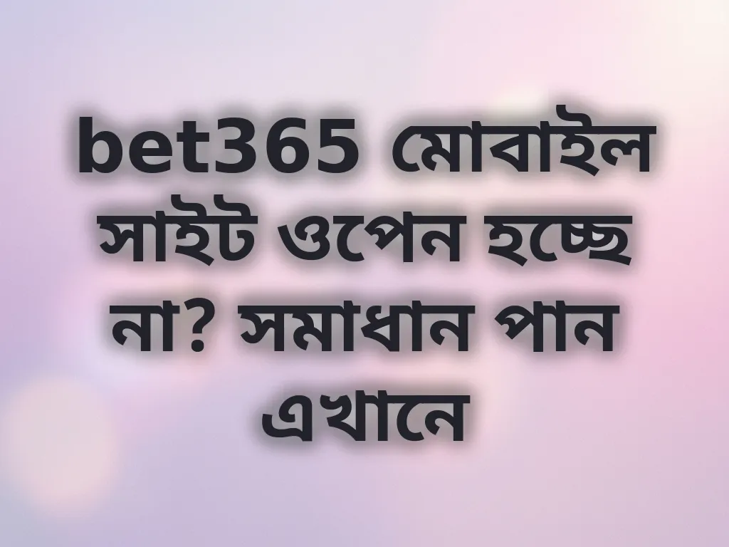 bet365 মোবাইল সাইট ওপেন হচ্ছে না? সমাধান পান এখানে